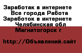 Заработак в интернете   - Все города Работа » Заработок в интернете   . Челябинская обл.,Магнитогорск г.